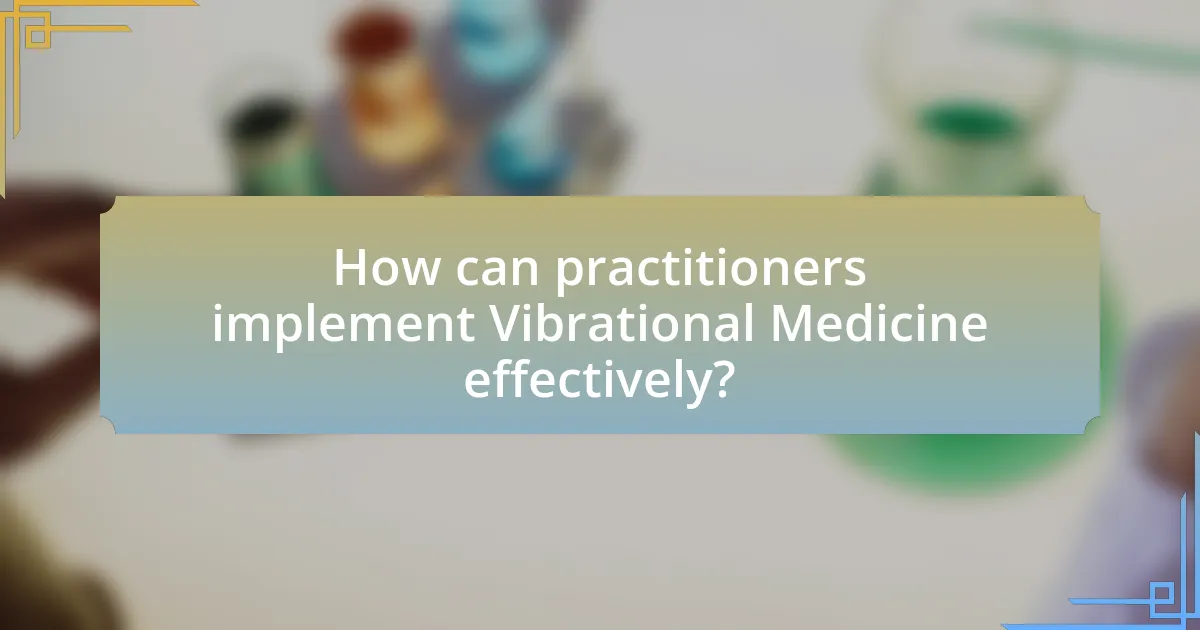 How can practitioners implement Vibrational Medicine effectively?