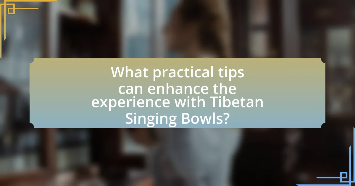 What practical tips can enhance the experience with Tibetan Singing Bowls?